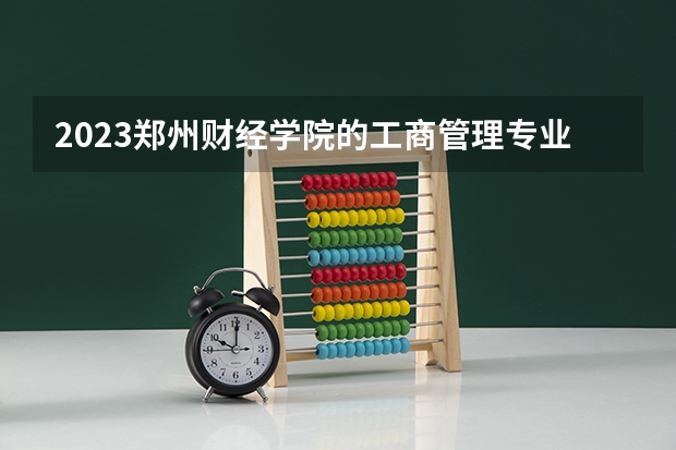 2023郑州财经学院的工商管理专业分数线高不高 郑州财经学院工商管理专业历年分数线参考表单