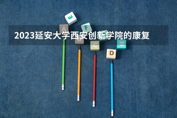 2023延安大学西安创新学院的康复治疗学专业分数线高不高 延安大学西安创新学院康复治疗学专业历年分数线参考表单