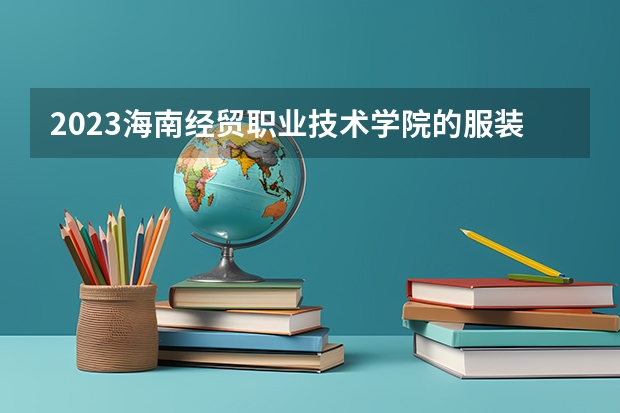 2023海南经贸职业技术学院的服装与服饰设计专业分数线高不高 海南经贸职业技术学院服装与服饰设计专业历年分数线参考表单