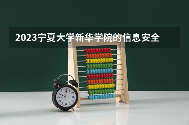 2023宁夏大学新华学院的信息安全专业分数线高不高 宁夏大学新华学院信息安全专业历年分数线参考表单