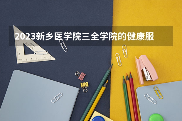 2023新乡医学院三全学院的健康服务与管理专业分数线高不高 新乡医学院三全学院健康服务与管理专业历年分数线参考表单