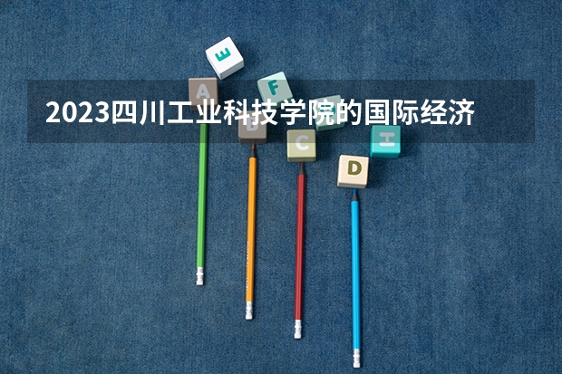 2023四川工业科技学院的国际经济与贸易专业分数线高不高 四川工业科技学院国际经济与贸易专业历年分数线参考表单