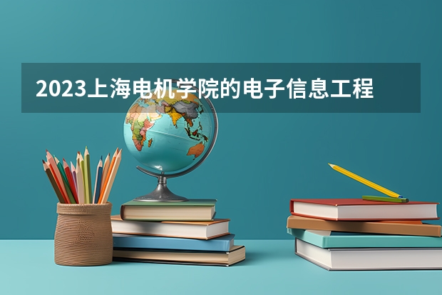 2023上海电机学院的电子信息工程专业分数线高不高 上海电机学院电子信息工程专业历年分数线参考表单