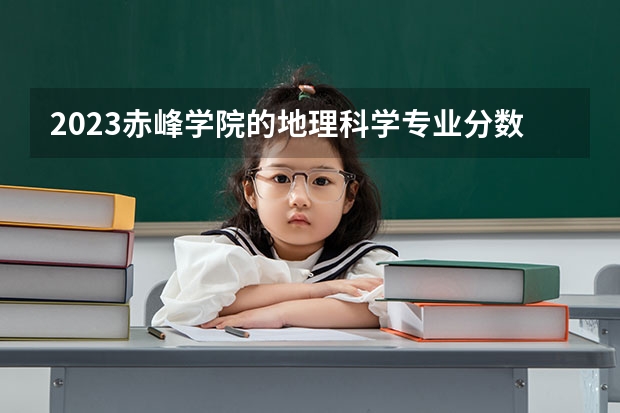 2023赤峰学院的地理科学专业分数线高不高 赤峰学院地理科学专业历年分数线参考表单