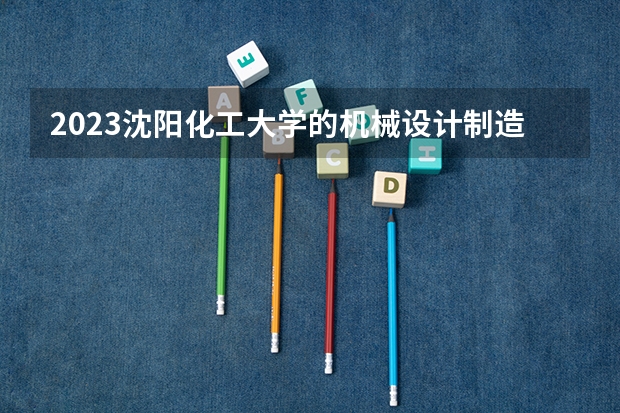2023沈阳化工大学的机械设计制造及其自动化专业分数线高不高 沈阳化工大学机械设计制造及其自动化专业历年分数线参考表单