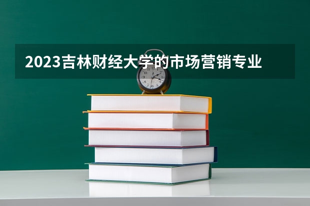 2023吉林财经大学的市场营销专业分数线高不高 吉林财经大学市场营销专业历年分数线参考表单