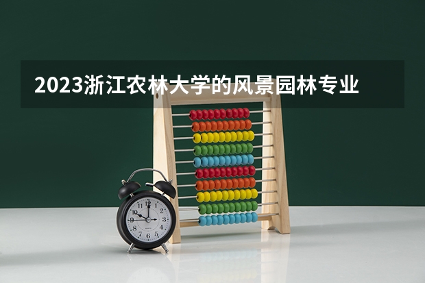 2023浙江农林大学的风景园林专业分数线高不高 浙江农林大学风景园林专业历年分数线参考表单