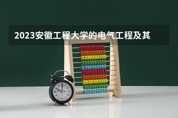 2023安徽工程大学的电气工程及其自动化专业分数线高不高 安徽工程大学电气工程及其自动化专业历年分数线参考表单