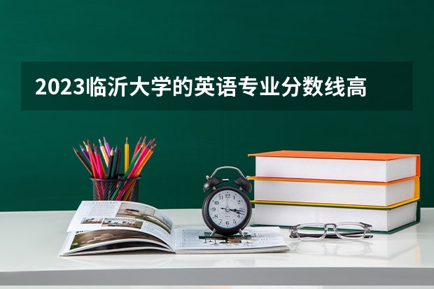 2023临沂大学的英语专业分数线高不高 临沂大学英语专业历年分数线参考表单