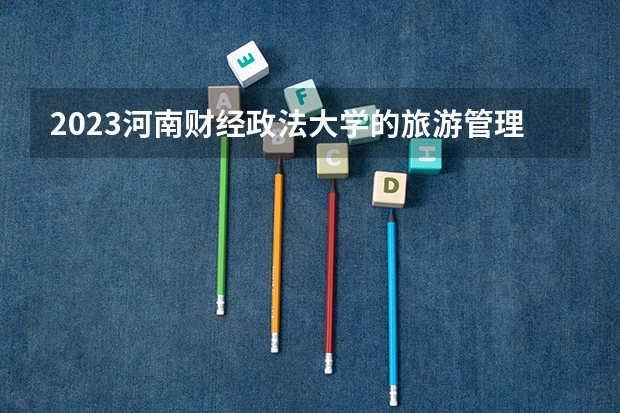 2023河南财经政法大学的旅游管理专业分数线高不高 河南财经政法大学旅游管理专业历年分数线参考表单