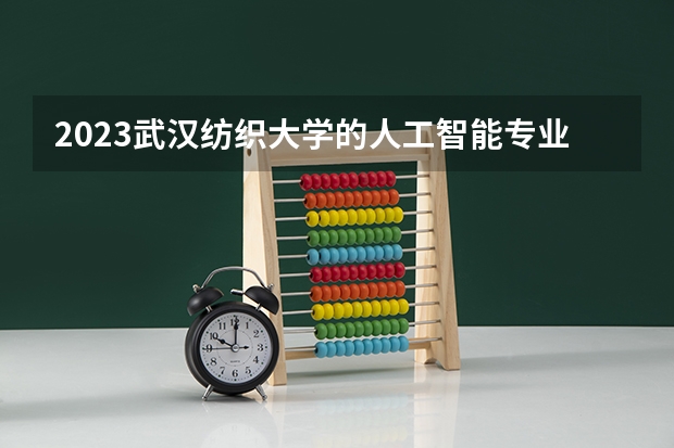 2023武汉纺织大学的人工智能专业分数线高不高 武汉纺织大学人工智能专业历年分数线参考表单