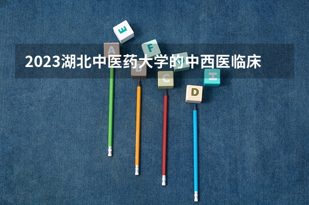 2023湖北中医药大学的中西医临床医学专业分数线高不高 湖北中医药大学中西医临床医学专业历年分数线参考表单