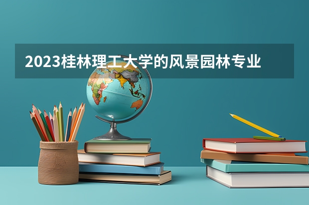2023桂林理工大学的风景园林专业分数线高不高 桂林理工大学风景园林专业历年分数线参考表单