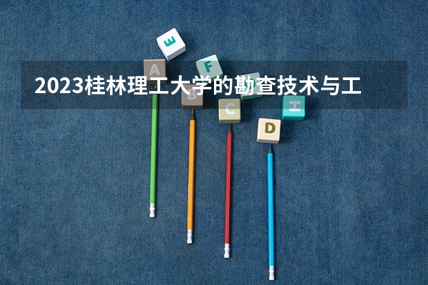 2023桂林理工大学的勘查技术与工程专业分数线高不高 桂林理工大学勘查技术与工程专业历年分数线参考表单