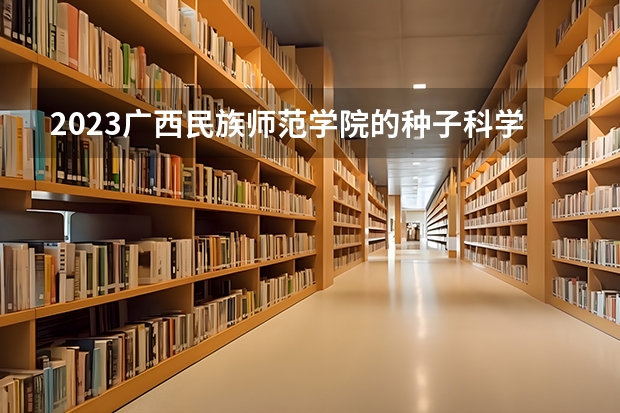 2023广西民族师范学院的种子科学与工程专业分数线高不高 广西民族师范学院种子科学与工程专业历年分数线参考表单