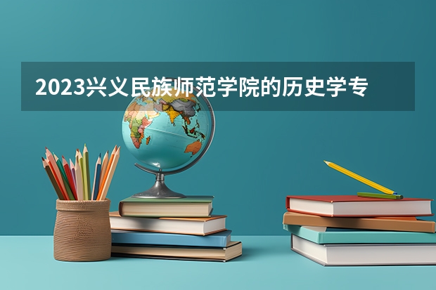 2023兴义民族师范学院的历史学专业分数线高不高 兴义民族师范学院历史学专业历年分数线参考表单