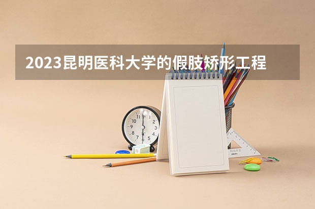 2023昆明医科大学的假肢矫形工程专业分数线高不高 昆明医科大学假肢矫形工程专业历年分数线参考表单
