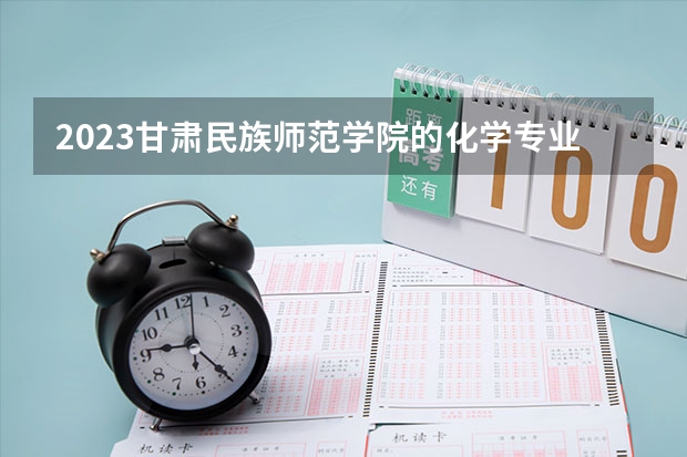 2023甘肃民族师范学院的化学专业分数线高不高 甘肃民族师范学院化学专业历年分数线参考表单