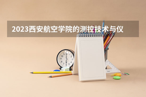 2023西安航空学院的测控技术与仪器专业分数线高不高 西安航空学院测控技术与仪器专业历年分数线参考表单