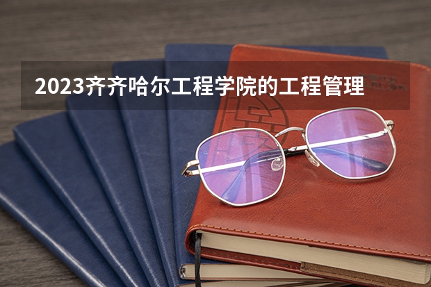 2023齐齐哈尔工程学院的工程管理专业分数线高不高 齐齐哈尔工程学院工程管理专业历年分数线参考表单