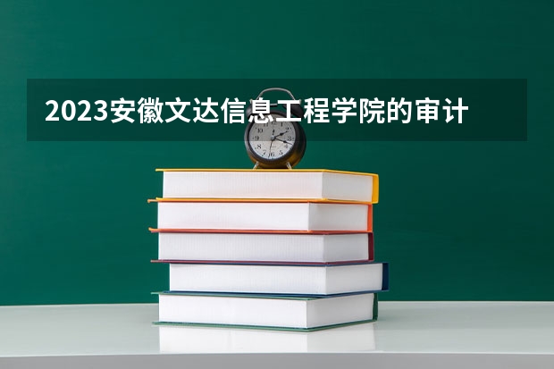 2023安徽文达信息工程学院的审计学专业分数线高不高 安徽文达信息工程学院审计学专业历年分数线参考表单