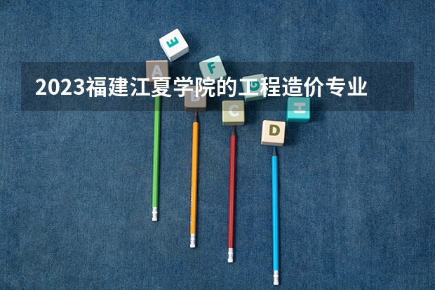 2023福建江夏学院的工程造价专业分数线高不高 福建江夏学院工程造价专业历年分数线参考表单