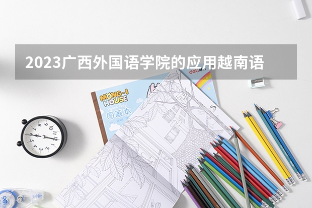 2023广西外国语学院的应用越南语专业分数线高不高 广西外国语学院应用越南语专业历年分数线参考表单