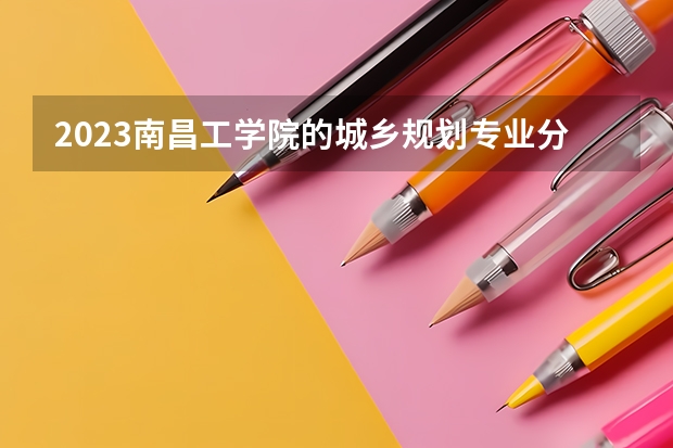 2023南昌工学院的城乡规划专业分数线高不高 南昌工学院城乡规划专业历年分数线参考表单