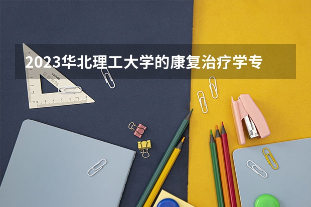 2023华北理工大学的康复治疗学专业分数线高不高 华北理工大学康复治疗学专业历年分数线参考表单
