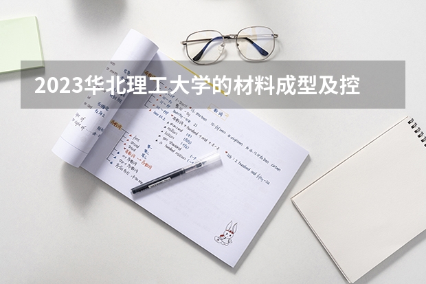 2023华北理工大学的材料成型及控制技术专业分数线高不高 华北理工大学材料成型及控制技术专业历年分数线参考表单