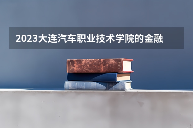 2023大连汽车职业技术学院的金融科技应用专业分数线高不高 大连汽车职业技术学院金融科技应用专业历年分数线参考表单