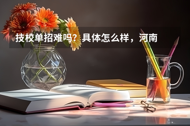 技校单招难吗？具体怎么样，河南