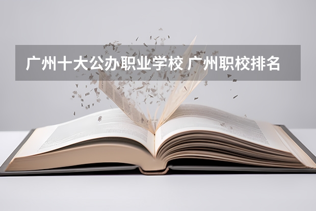 广州十大公办职业学校 广州职校排名前十名学校