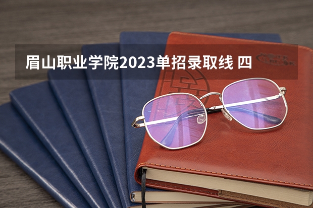 眉山职业学院2023单招录取线 四川单招分低的学校