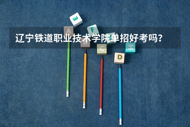 辽宁铁道职业技术学院单招好考吗？