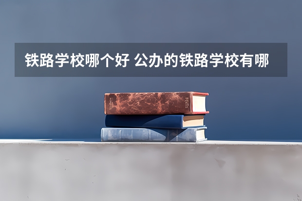 铁路学校哪个好 公办的铁路学校有哪些