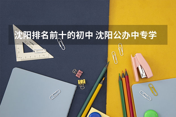 沈阳排名前十的初中 沈阳公办中专学校排名