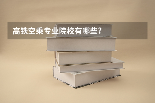 高铁空乘专业院校有哪些?