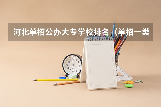 河北单招公办大专学校排名（单招一类学校排名）