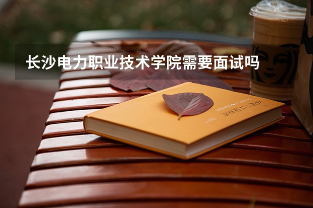 长沙电力职业技术学院需要面试吗