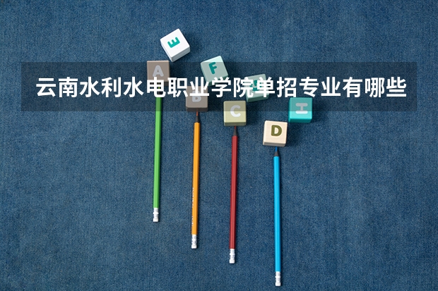 云南水利水电职业学院单招专业有哪些？